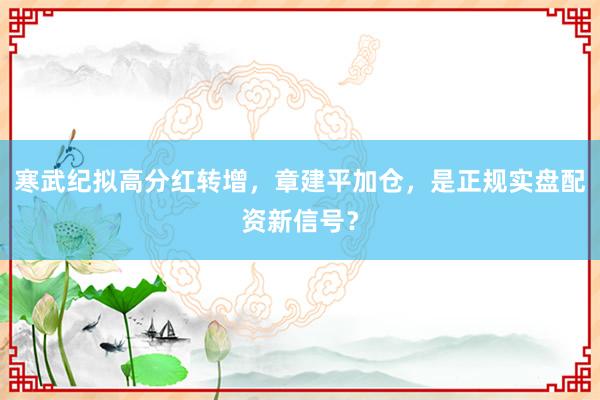 寒武纪拟高分红转增，章建平加仓，是正规实盘配资新信号？