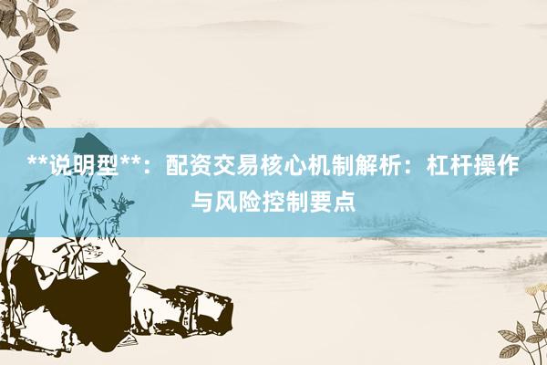 **说明型**：配资交易核心机制解析：杠杆操作与风险控制要点