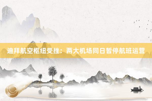 迪拜航空枢纽受挫：两大机场同日暂停航班运营