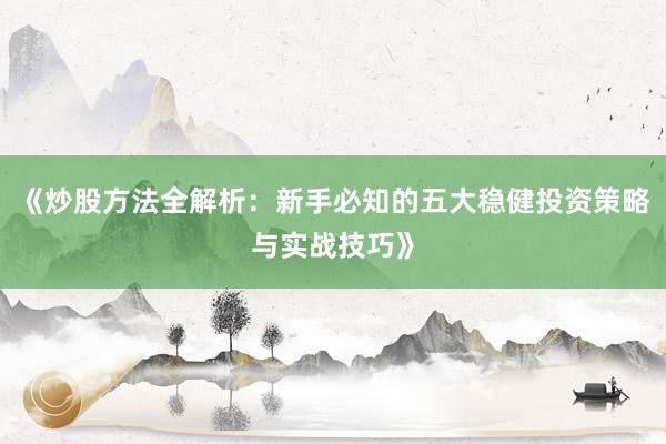 《炒股方法全解析:新手必知的五大稳健投资策略与实战技巧》