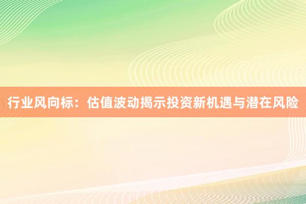 行业风向标:估值波动揭示投资新机遇与潜在风险