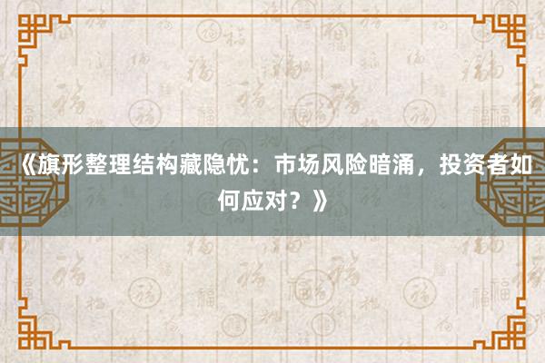 《旗形整理结构藏隐忧:市场风险暗涌,投资者如何应对?》
