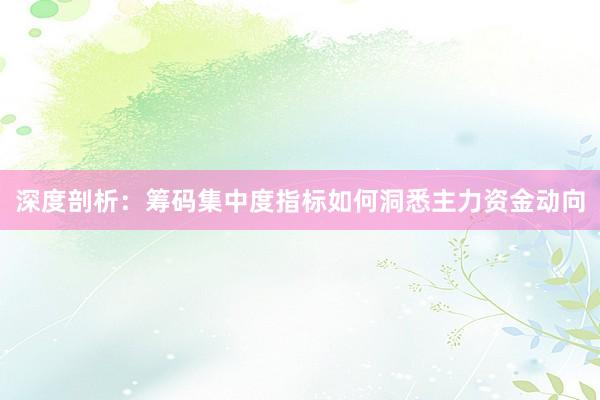 深度剖析:筹码集中度指标如何洞悉主力资金动向