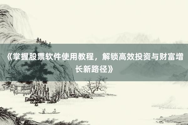《掌握股票软件使用教程，解锁高效投资与财富增长新路径》