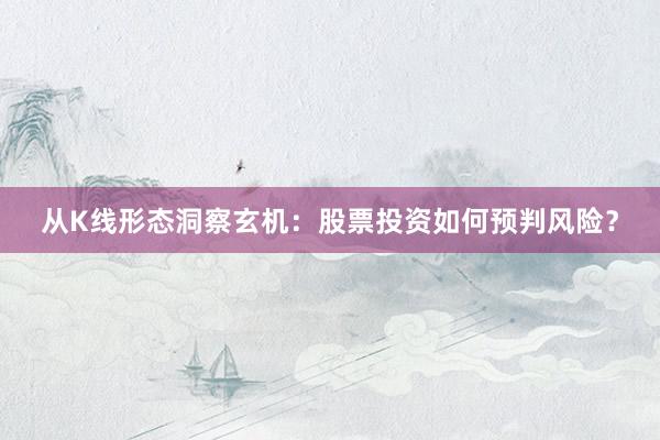 从K线形态洞察玄机:股票投资如何预判风险?
