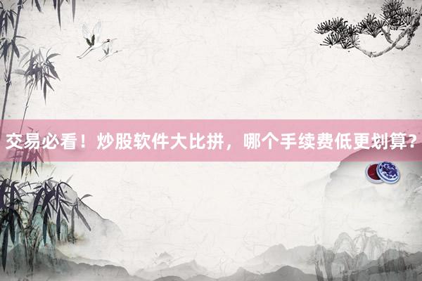 交易必看!炒股软件大比拼,哪个手续费低更划算?