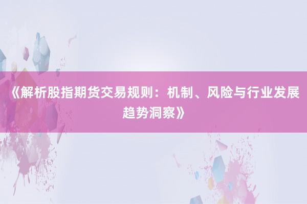 《解析股指期货交易规则:机制、风险与行业发展趋势洞察》