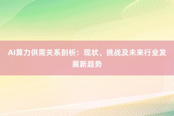 AI算力供需关系剖析:现状、挑战及未来行业发展新趋势