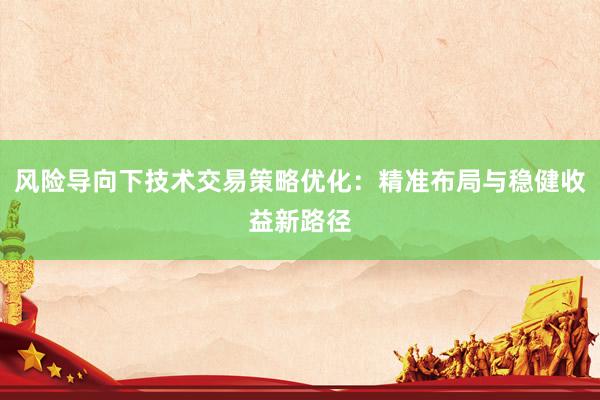 风险导向下技术交易策略优化：精准布局与稳健收益新路径