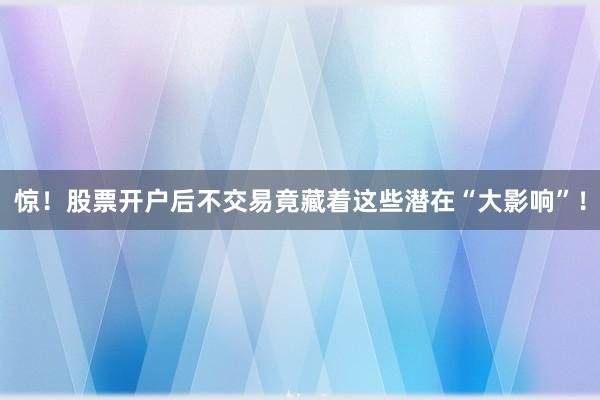 惊!股票开户后不交易竟藏着这些潜在“大影响”!