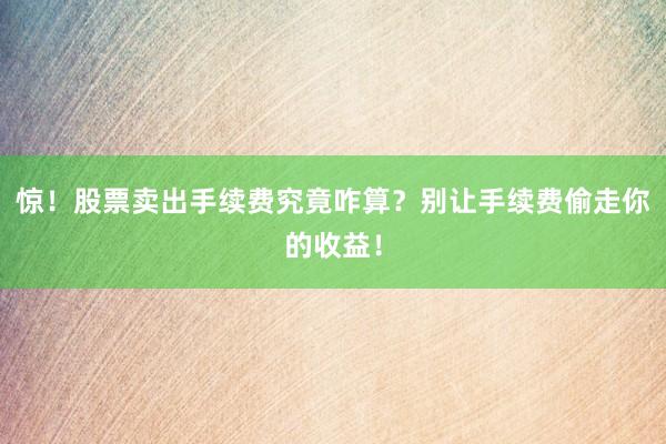 惊!股票卖出手续费究竟咋算?别让手续费偷走你的收益!
