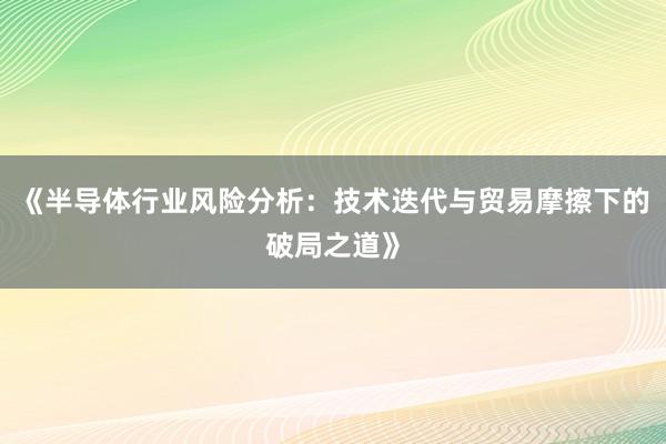 《半导体行业风险分析:技术迭代与贸易摩擦下的破局之道》