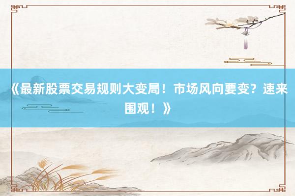 《最新股票交易规则大变局!市场风向要变?速来围观!》