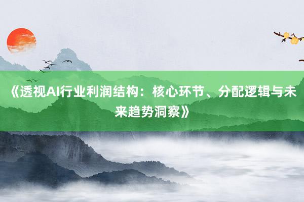 《透视AI行业利润结构:核心环节、分配逻辑与未来趋势洞察》
