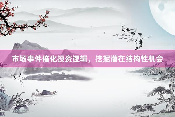 市场事件催化投资逻辑,挖掘潜在结构性机会