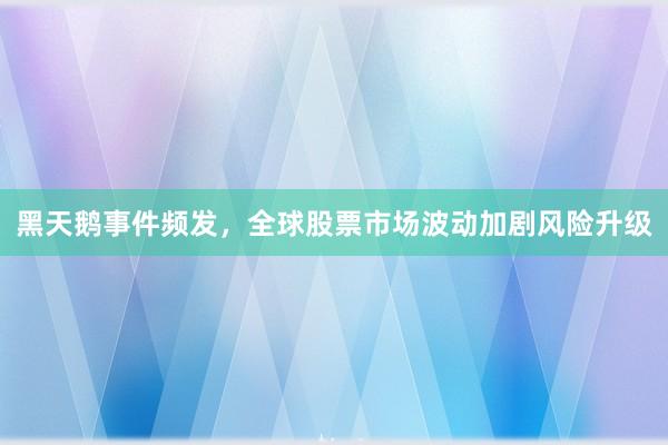 黑天鹅事件频发,全球股票市场波动加剧风险升级
