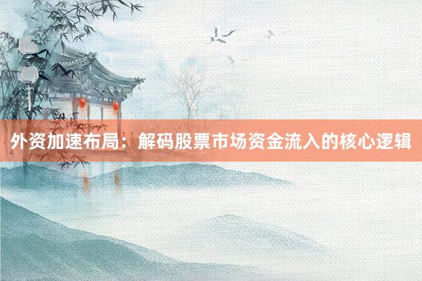 外资加速布局:解码股票市场资金流入的核心逻辑