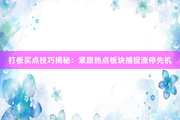 打板买点技巧揭秘：紧跟热点板块捕捉涨停先机