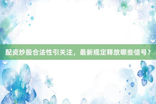 配资炒股合法性引关注，最新规定释放哪些信号？