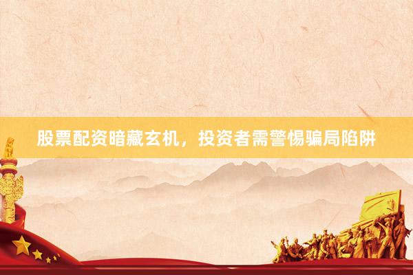 股票配资暗藏玄机,投资者需警惕骗局陷阱