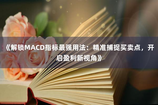 《解锁MACD指标最强用法:精准捕捉买卖点,开启盈利新视角》