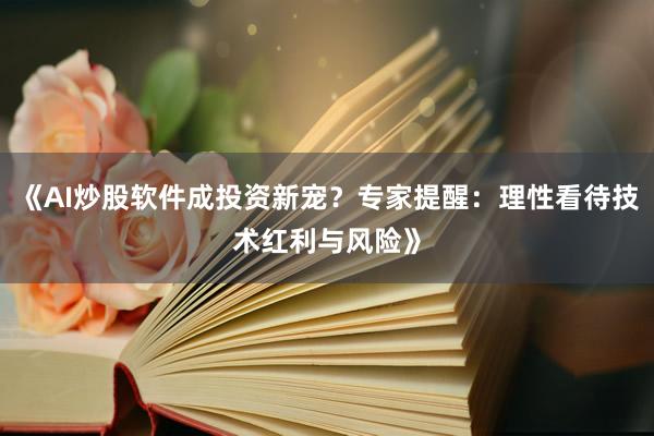 《AI炒股软件成投资新宠？专家提醒：理性看待技术红利与风险》