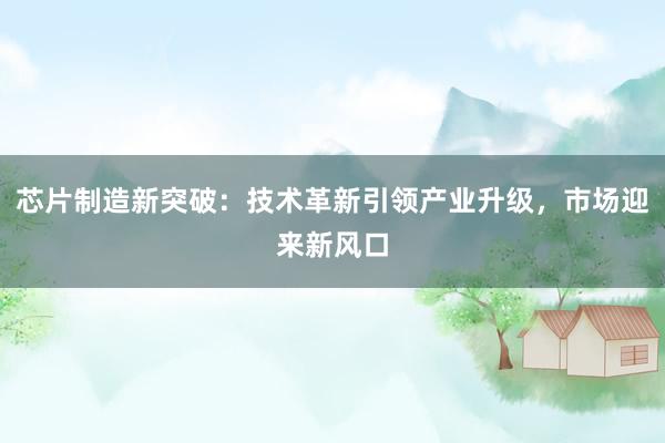 芯片制造新突破:技术革新引领产业升级,市场迎来新风口