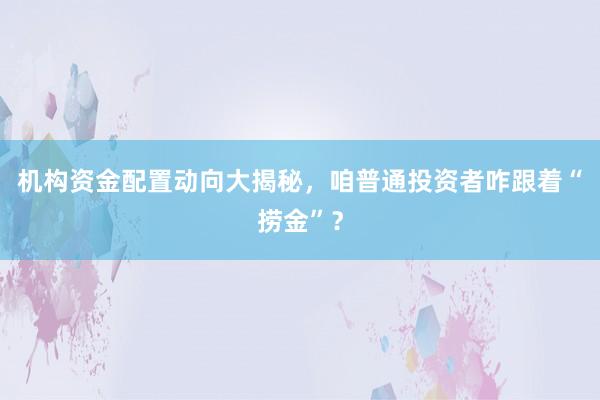 机构资金配置动向大揭秘,咱普通投资者咋跟着“捞金”?