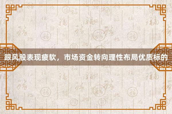 跟风股表现疲软,市场资金转向理性布局优质标的