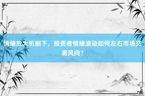 情绪放大机制下,投资者情绪波动如何左右市场交易风向?