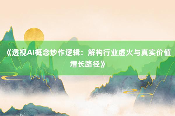 《透视AI概念炒作逻辑:解构行业虚火与真实价值增长路径》