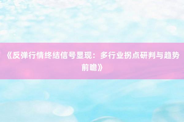 《反弹行情终结信号显现:多行业拐点研判与趋势前瞻》