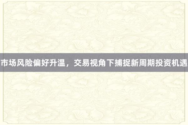市场风险偏好升温,交易视角下捕捉新周期投资机遇