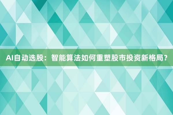 AI自动选股：智能算法如何重塑股市投资新格局？