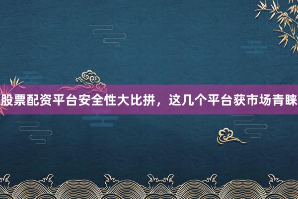 股票配资平台安全性大比拼,这几个平台获市场青睐