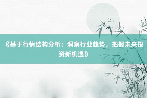 《基于行情结构分析:洞察行业趋势,把握未来投资新机遇》
