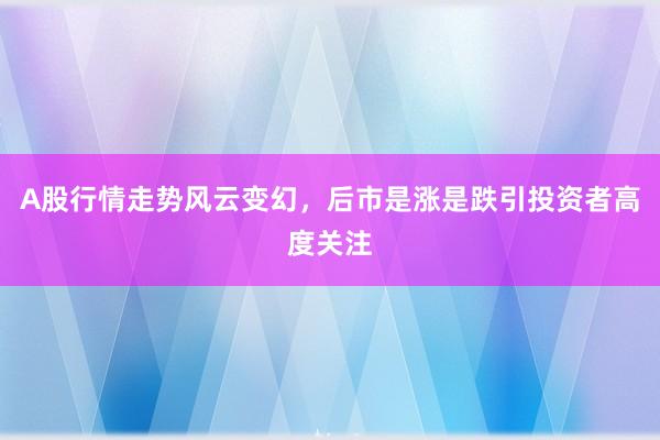 A股行情走势风云变幻,后市是涨是跌引投资者高度关注