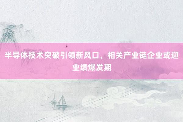 半导体技术突破引领新风口,相关产业链企业或迎业绩爆发期