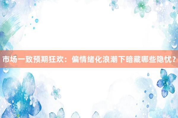 市场一致预期狂欢:偏情绪化浪潮下暗藏哪些隐忧?
