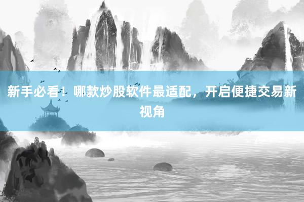 新手必看!哪款炒股软件最适配,开启便捷交易新视角