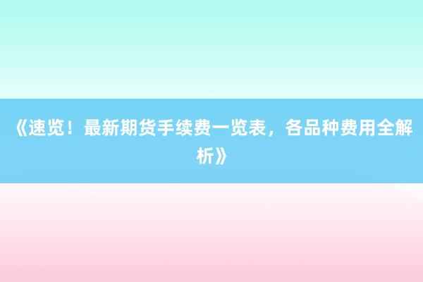 《速览!最新期货手续费一览表,各品种费用全解析》
