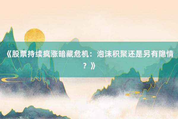 《股票持续疯涨暗藏危机:泡沫积聚还是另有隐情?》
