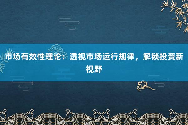 市场有效性理论:透视市场运行规律,解锁投资新视野