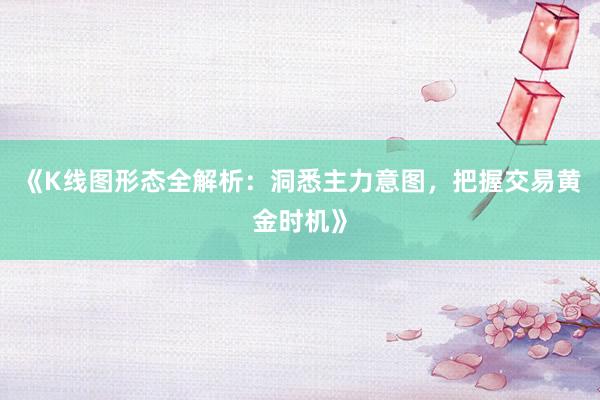 《K线图形态全解析:洞悉主力意图,把握交易黄金时机》