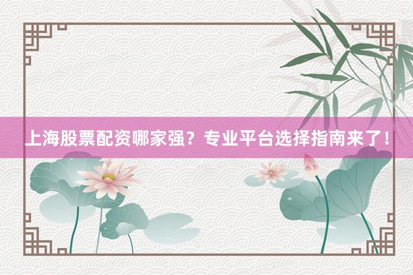 上海股票配资哪家强？专业平台选择指南来了！
