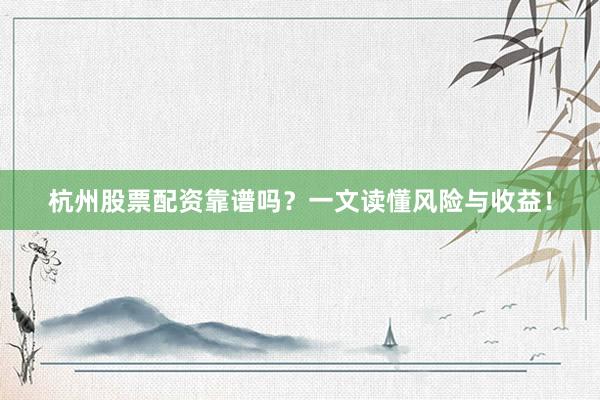 杭州股票配资靠谱吗？一文读懂风险与收益！