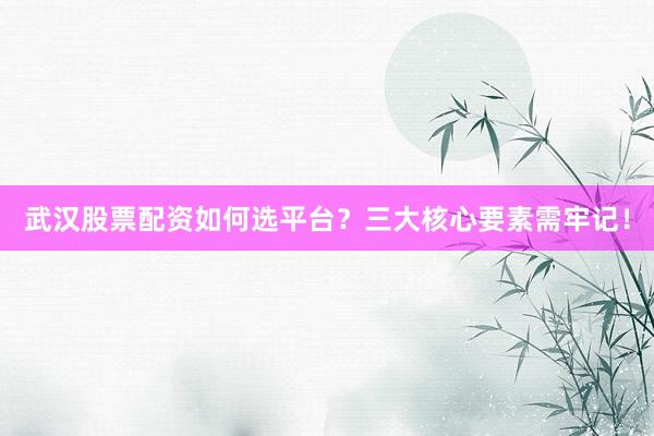 武汉股票配资如何选平台？三大核心要素需牢记！
