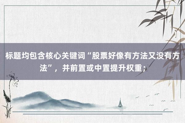 标题均包含核心关键词“股票好像有方法又没有方法”,并前置或中置提升权重;
