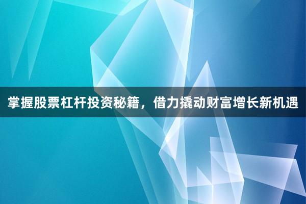 掌握股票杠杆投资秘籍，借力撬动财富增长新机遇