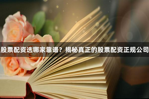 股票配资选哪家靠谱?揭秘真正的股票配资正规公司